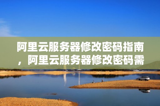 阿里云服务器修改密码指南，阿里云服务器修改密码需要重启吗