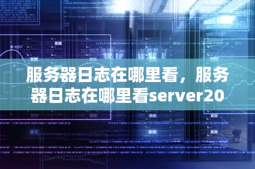 服务器日志在哪里看，服务器日志在哪里看server2012