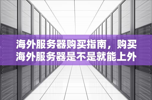 海外服务器购买指南，购买海外服务器是不是就能上外网了