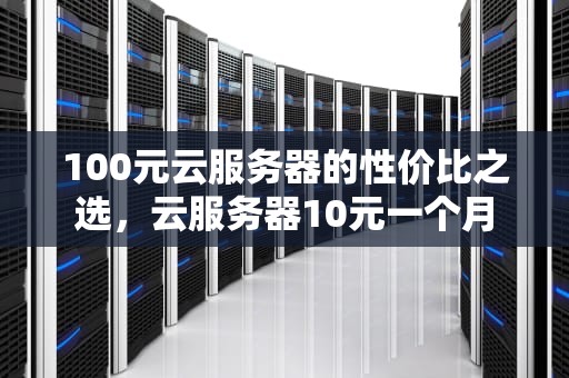 100元云服务器的性价比之选，云服务器10元一个月