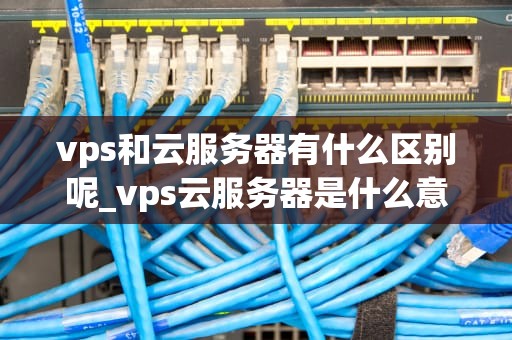 vps和云服务器有什么区别呢_vps云服务器是什么意思_VPS与云服务器的区别