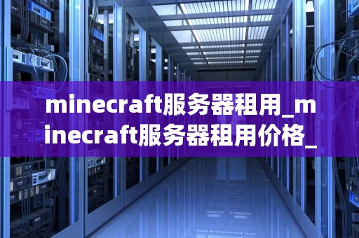 minecraft服务器租用_minecraft服务器租用价格_探索Minecraft服务器租用的世界