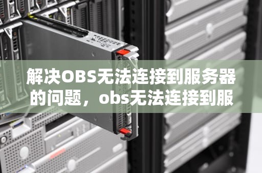 解决OBS无法连接到服务器的问题，obs无法连接到服务器是怎么回事