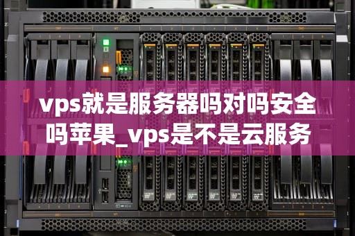vps就是服务器吗对吗安全吗苹果_vps是不是云服务器_VPS服务器的安全性及其在苹果设备中的应用