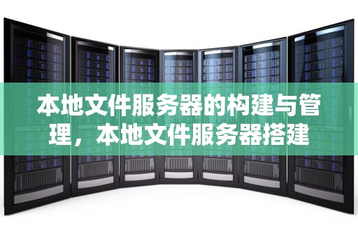 本地文件服务器的构建与管理，本地文件服务器搭建