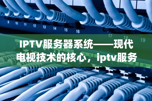 IPTV服务器系统——现代电视技术的核心，iptv服务器系统镜像