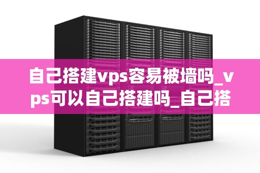 自己搭建vps容易被墙吗_vps可以自己搭建吗_自己搭建VPS的防火墙与稳定性问题