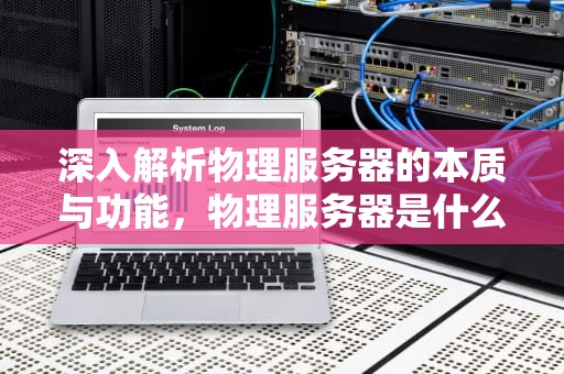 深入解析物理服务器的本质与功能，物理服务器是什么意思