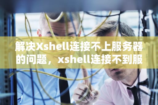 解决Xshell连接不上服务器的问题，xshell连接不到服务器