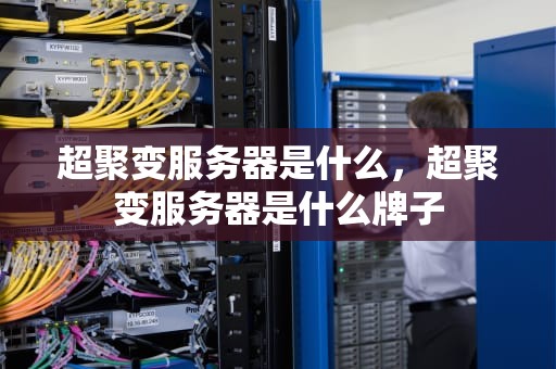 超聚变服务器是什么，超聚变服务器是什么牌子