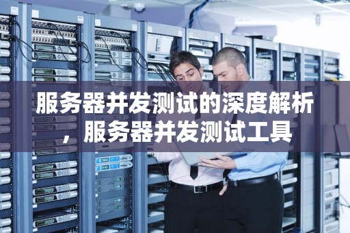 服务器并发测试的深度解析，服务器并发测试工具