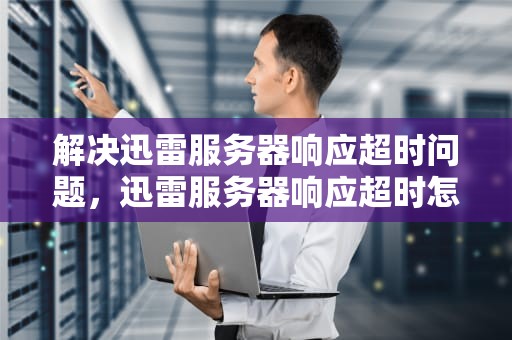 解决迅雷服务器响应超时问题，迅雷服务器响应超时怎么办