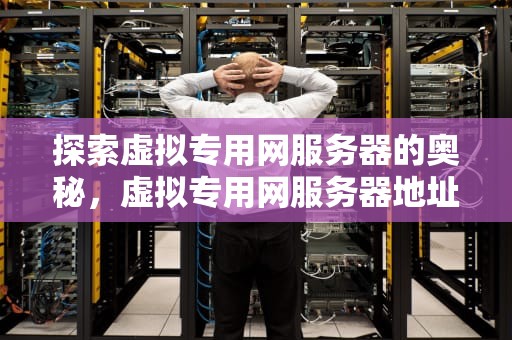 探索虚拟专用网服务器的奥秘，虚拟专用网服务器地址是什么