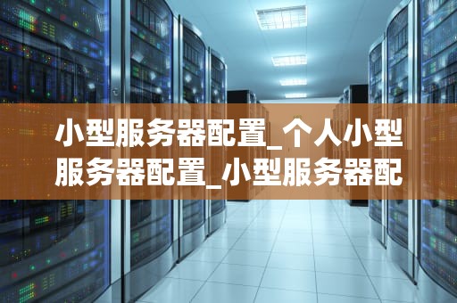 小型服务器配置_个人小型服务器配置_小型服务器配置的全面指南