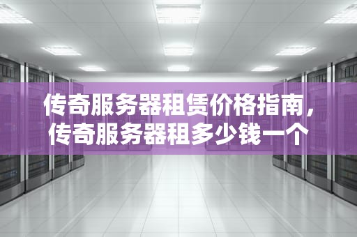 传奇服务器租赁价格指南，传奇服务器租多少钱一个