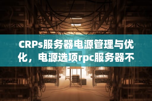 CRPs服务器电源管理与优化，电源选项rpc服务器不可用