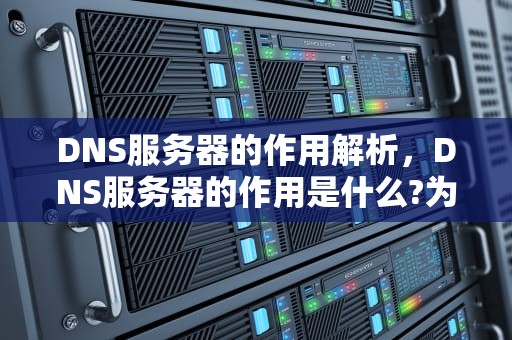 DNS服务器的作用解析，DNS服务器的作用是什么?为什么要采用域名地址?