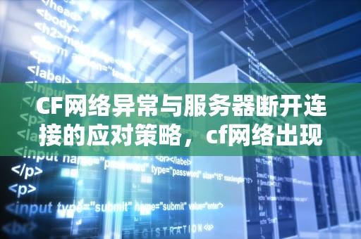 CF网络异常与服务器断开连接的应对策略，cf网络出现异常与服务器断开连接怎么办