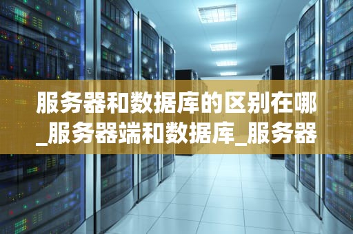 服务器和数据库的区别在哪_服务器端和数据库_服务器与数据库的区别