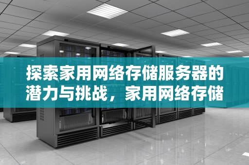 探索家用网络存储服务器的潜力与挑战，家用网络存储服务器放在哪里好
