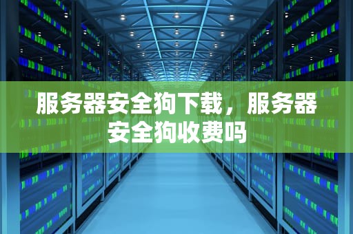 服务器安全狗下载，服务器安全狗收费吗