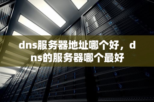 dns服务器地址哪个好，dns的服务器哪个最好