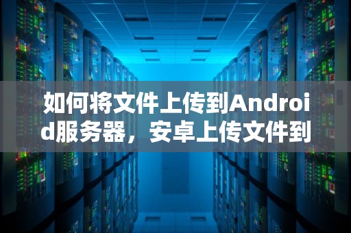 如何将文件上传到Android服务器，安卓上传文件到服务器