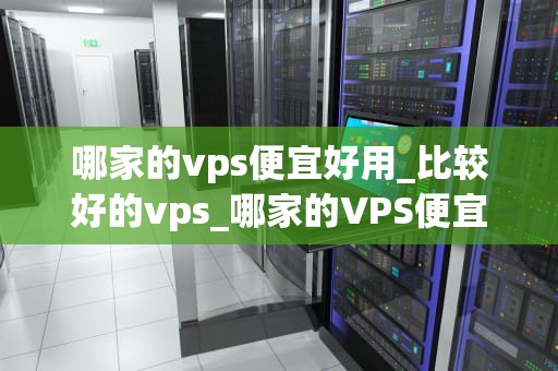 哪家的vps便宜好用_比较好的vps_哪家的VPS便宜好用？——全面比较与推荐