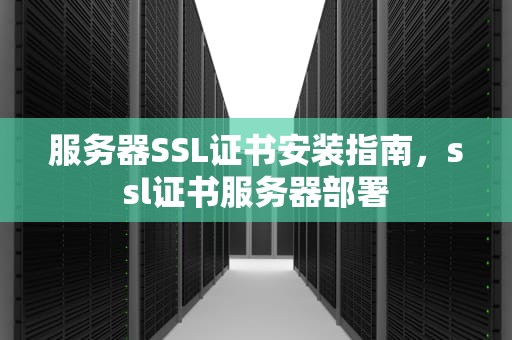 服务器SSL证书安装指南，ssl证书服务器部署