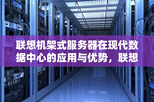 联想机架式服务器在现代数据中心的应用与优势，联想机架式服务器安装视频