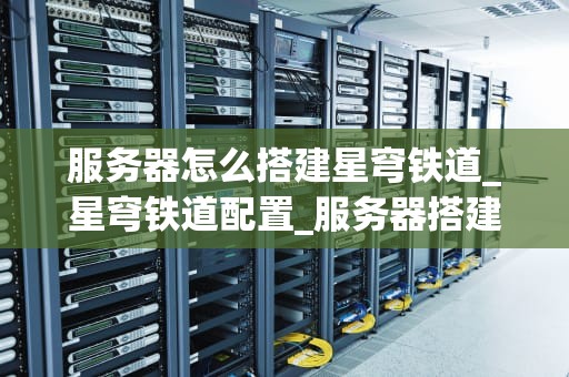 服务器怎么搭建星穹铁道_星穹铁道配置_服务器搭建星穹铁道的全面指南