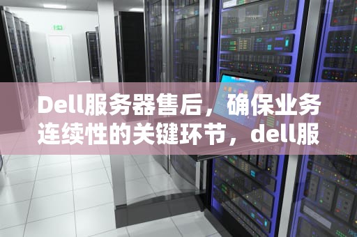 Dell服务器售后，确保业务连续性的关键环节，dell服务器售后电话