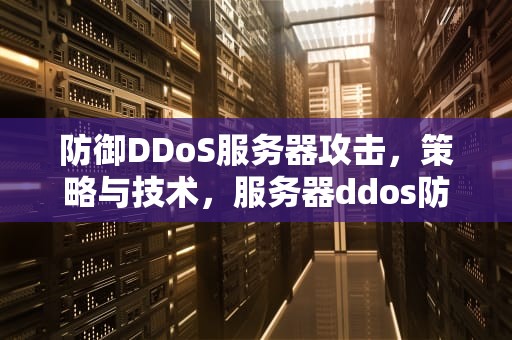 防御DDoS服务器攻击，策略与技术，服务器ddos防御软件
