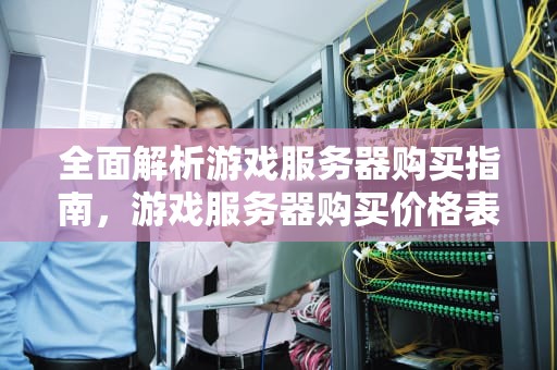 全面解析游戏服务器购买指南，游戏服务器购买价格表