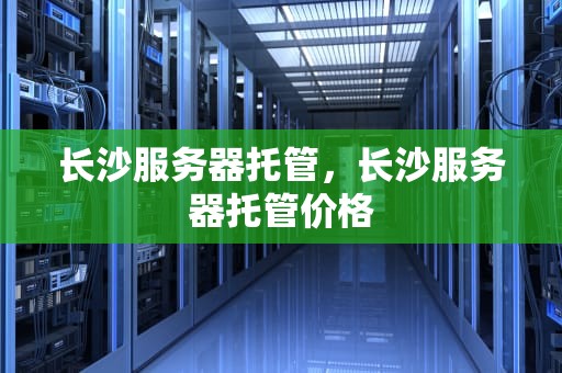 长沙服务器托管，长沙服务器托管价格