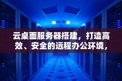 云桌面服务器搭建，打造高效、安全的远程办公环境，云桌面服务器搭建教程