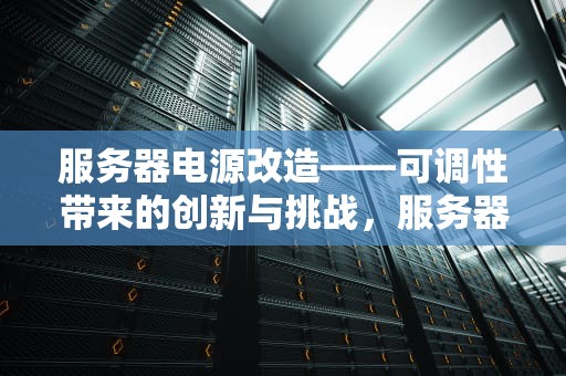 服务器电源改造——可调性带来的创新与挑战，服务器电源如何改可调电源