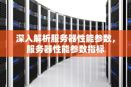 深入解析服务器性能参数，服务器性能参数指标