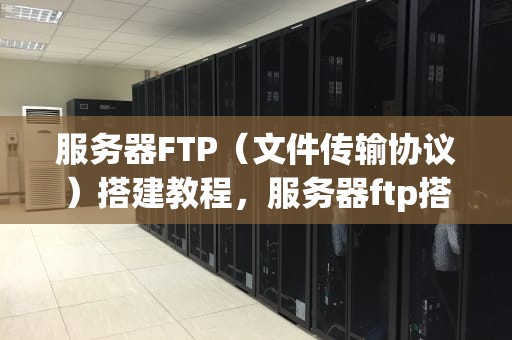 服务器FTP（文件传输协议）搭建教程，服务器ftp搭建教程图解