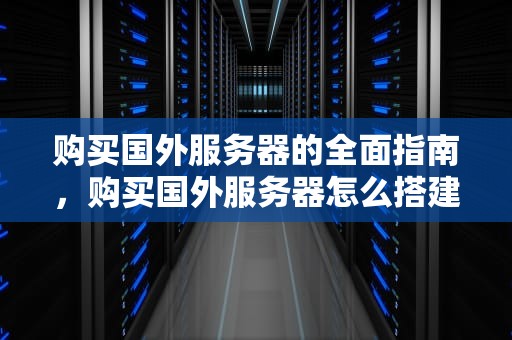 购买国外服务器的全面指南，购买国外服务器怎么搭建环境
