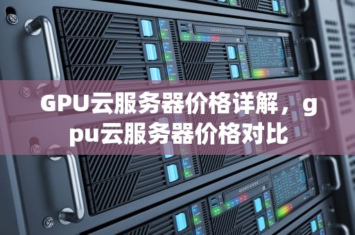 GPU云服务器价格详解，gpu云服务器价格对比