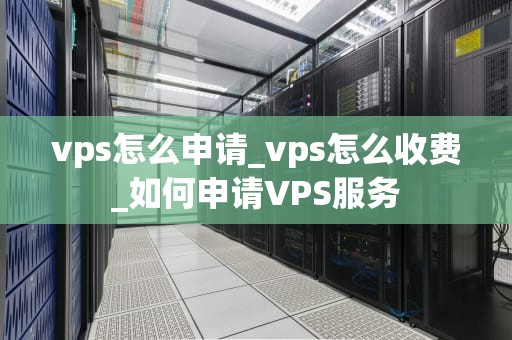 vps怎么申请_vps怎么收费_如何申请VPS服务