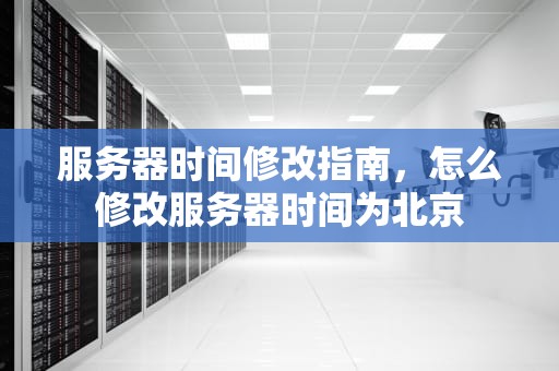服务器时间修改指南，怎么修改服务器时间为北京