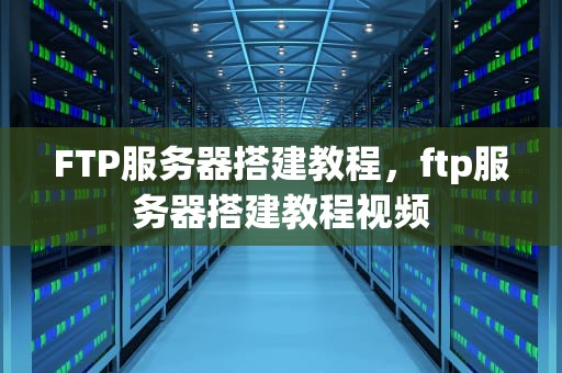 FTP服务器搭建教程，ftp服务器搭建教程视频
