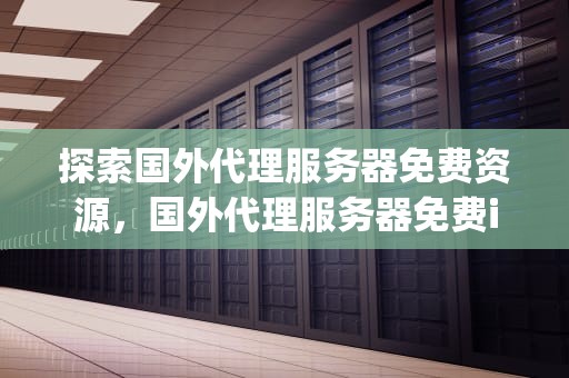 探索国外代理服务器免费资源，国外代理服务器免费ip