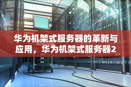 华为机架式服务器的革新与应用，华为机架式服务器2288H V5