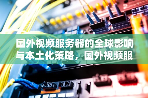 国外视频服务器的全球影响与本土化策略，国外视频服务器有哪些