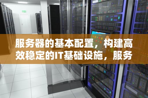 服务器的基本配置，构建高效稳定的IT基础设施，服务器的基本配置步骤包括