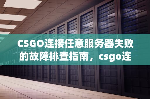 CSGO连接任意服务器失败的故障排查指南，csgo连接任意服务器失败怎么回事
