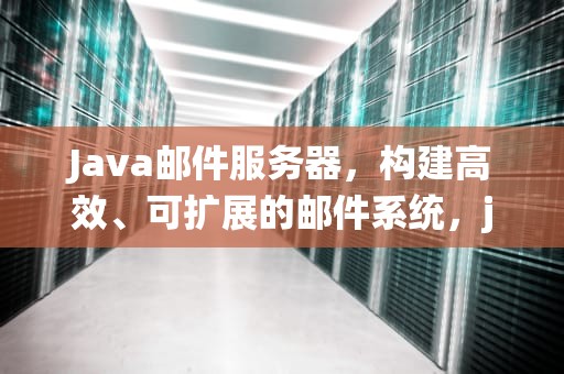 Java邮件服务器，构建高效、可扩展的邮件系统，java邮件服务器开发